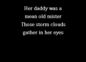 Her daddy was a
mean old mister
Those storm clouds

gather in her eyes