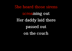 She heard those sirens

screaming out
Her daddy laid there

passed out
on the couch