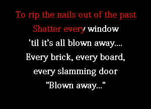 T0 rip the nails out of the past
Shatter every window
'til it's all blown away...
Every brick, every board,
every slamming door

Blown away...