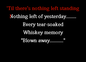 'Til therds nothing left standing
Nothing left of yesterday .........
Every tear-soaked
Whiskey memory

Blown away ............