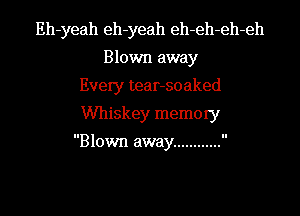 Eh-yeah eh-yeah eh-eh-eh-eh
Blown away
Every tear-soaked
Whiskey memory

Blown away ............