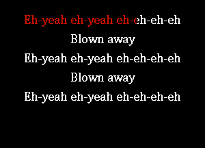 Eh-yeah eh-yeah eh-eh-eh-eh
Blown away
Eh-yeah eh-yeah eh-eh-eh-eh
Blown away
Eh-yeah eh-yeah eh-eh-eh-eh