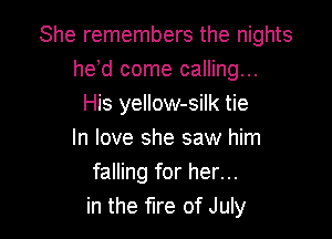 She remembers the nights
he d come calling...
His yellow-silk tie

In love she saw him
falling for her...
in the fire of July