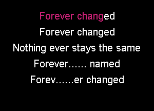 Forever changed
Forever changed
Nothing ever stays the same

Forever ...... named
Forev ...... er changed