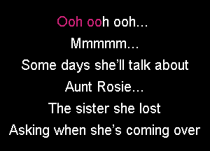 Ooh ooh ooh...
Mmmmmm
Some days she'll talk about

Aunt Rosie...
The sister she lost
Asking when shes coming over