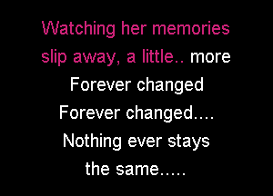 Watching her memories
slip away, a little.. more
Forever changed

Forever changed...
Nothing ever stays
the same .....