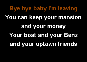 Bye bye baby I'm leaving
You can keep your mansion
and your money
Your boat and your Benz
and your uptown friends