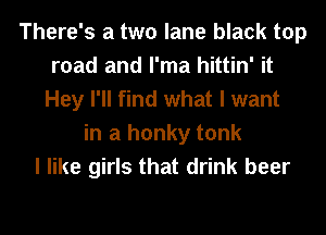 There's a two lane black top
road and I'ma hittin' it
Hey I'll find what I want

in a honky tank
I like girls that drink beer