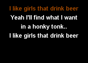 I like girls that drink beer
Yeah I'll find what I want
in a honky tonk..

I like girls that drink beer