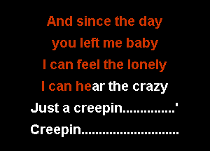 And since the day
you left me baby
I can feel the lonely
I can hear the crazy

Just a creepin ...............
Creepin ............................