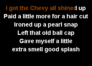 I got the Chevy all shined up
Paid a little more for a hair cut
lroned up a pearl snap
Left that old ball cap
Gave myself a little
extra smell good splash