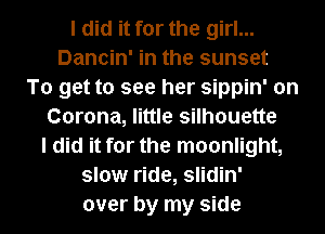 I did it for the girl...
Dancin' in the sunset
To get to see her sippin' on
Corona, little silhouette
I did it for the moonlight,
slow ride, slidin'

over by my side I