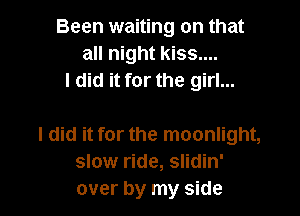 Been waiting on that
all night kiss....
I did it for the girl...

I did it for the moonlight,
slow ride, slidin'
over by my side