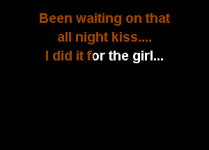 Been waiting on that
all night kiss....
I did it for the girl...