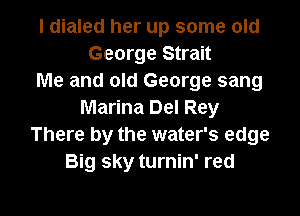 I dialed her up some old
George Strait
Me and old George sang
Marina Del Rey
There by the water's edge
Big sky turnin' red

g