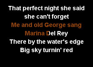 That perfect night she said
she can't forget
Me and old George sang
Marina Del Rey
There by the water's edge
Big sky turnin' red

g
