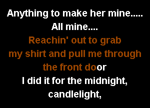 Anything to make her mine .....
All mine....
Reachin' out to grab
my shirt and pull me through
the front door
I did it for the midnight,
candlelight,