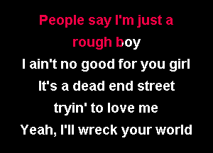 People say I'm just a
rough boy
I ain't no good for you girl

It's a dead end street
tryin' to love me
Yeah, I'll wreck your world