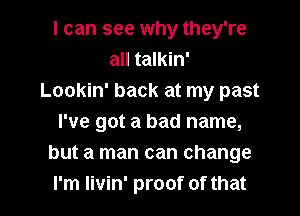 I can see why they're
all talkin'
Lookin' back at my past
I've got a bad name,
but a man can change

I'm Iivin' proof of that l