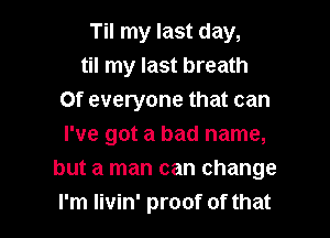 Til my last day,
til my last breath
Of everyone that can

I've got a bad name,
but a man can change
I'm Iivin' proof of that