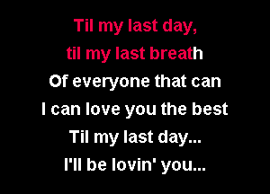 Til my last day,
til my last breath
Of everyone that can
I can love you the best
Til my last day...

I'll be lovin' you...