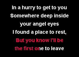 In a hurry to get to you
Somewhere deep inside
your angel eyes
lfound a place to rest,
But you know I'll be

the first one to leave I