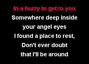 In a hurry to get to you
Somewhere deep inside
your angel eyes
lfound a place to rest,
Don't ever doubt

that I'll be around I