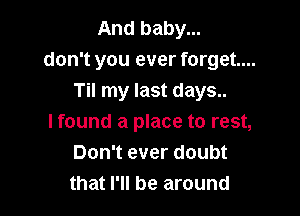 And baby...
don't you ever forget...
Til my last days..

I found a place to rest,
Don't ever doubt
that I'll be around