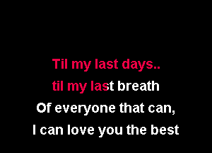 Til my last days..

til my last breath
Of everyone that can,
I can love you the best