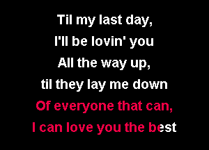 Til my last day,
I'll be lovin' you
All the way up,

til they lay me down
Of everyone that can,
I can love you the best