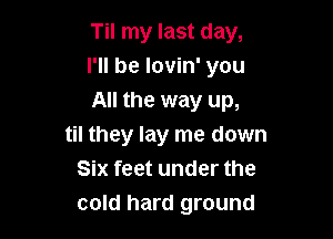 Til my last day,
I'll be lovin' you

All the way up,
til they lay me down
Six feet under the
cold hard ground