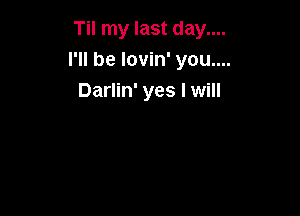 Til my last day....
I'll be lovin' you....
Darlin' yes I will