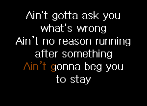 Ain't gotta ask you
what's wrong
Ain t no reason running

after something
Ain,t gonna beg you
to stay