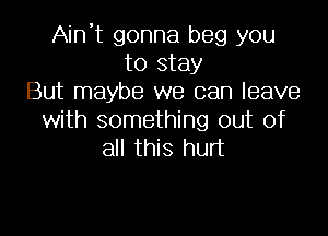 Ain't gonna beg you
to stay
But maybe we can leave
with something out of
all this hurt