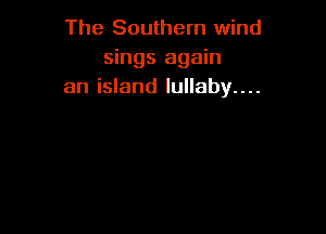 The Southern wind
sings again
an island lullaby....