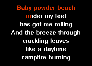 Baby powder beach
under my feet
has got me rolling
And the breeze through
crackling leaves
like a daytime

campfire burning l