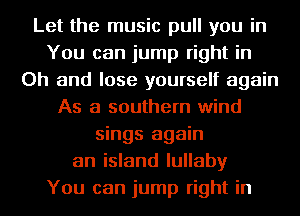 Let the music pull you in
You can jump right in
Oh and lose yourself again
As a southern wind
sings again
an island lullaby
You can jump right in