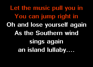Let the music pull you in
You can jump right in
Oh and lose yourself again
As the Southern wind
sings again
an island lullaby....