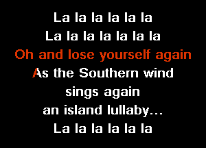 La la la la la la
La la la la la la la
Oh and lose yourself again
As the Southern wind
sings again
an island lullaby...
La la la la la la