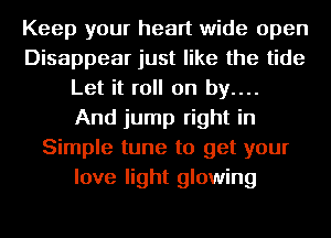 Keep your heart wide open
Disappear just like the tide
Let it roll on by....
And jump right in
Simple tune to get your
love light glowing