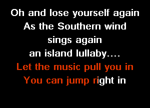 Oh and lose yourself again
As the Southern wind
sings again
an island lullaby....

Let the music pull you in
You can jump right in
