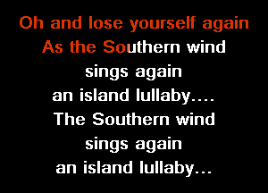Oh and lose yourself again
As the Southern wind
sings again
an island lullaby....
The Southern wind
sings again
an island lullaby...