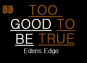 SS

GOOD T
BE TRUE

Edens Edge

TOO

O