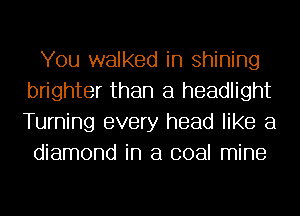 You walked in Shining
brighter than a headlight
Turning every head like a

diamond in a coal mine