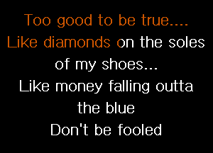 Too good to be true....
Like diamonds 0n the soles
of my Shoes...

Like money falling outta
the blue
Don't be fooled