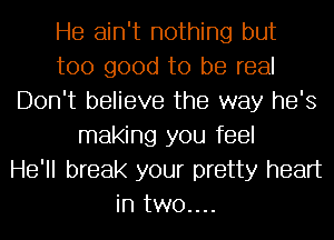 He ain't nothing but
too good to be real
Don't believe the way he's
making you feel
He'll break your pretty heart
in two....