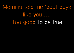 Momma told me 'bout boys
like you .....
Too good to be true