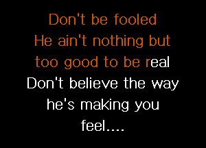Don't be fooled
He ain't nothing but
too good to be real

Don't believe the way
he's making you
feel....