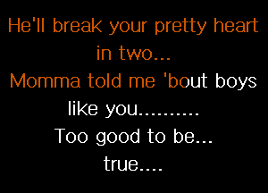 He'll break your pretty heart
in two...
Momma told me 'bout boys
like you ..........
Too good to be...
true....