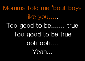 Momma told me 'bout boys
like you .....
Too good to be ....... true

Too good to be true
ooh 00h....
Yeah...